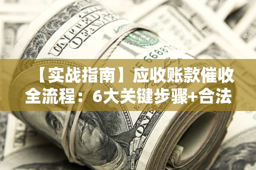济南【实战指南】应收账款催收全流程：6大关键步骤+合法回款技巧