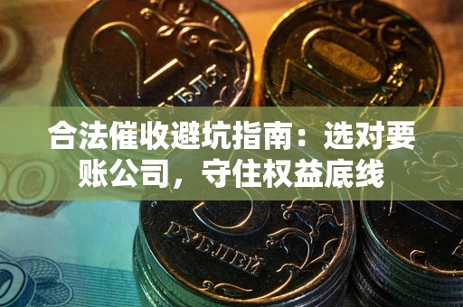 济南合法催收避坑指南：选对要账公司，守住权益底线