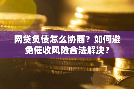济南网贷负债怎么协商？如何避免催收风险合法解决？