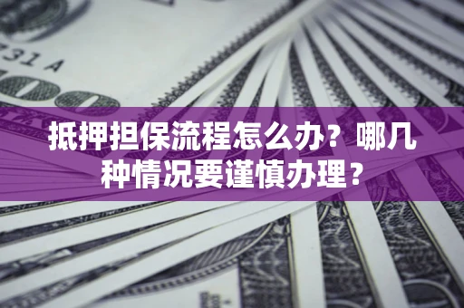 济南抵押担保流程怎么办？哪几种情况要谨慎办理？