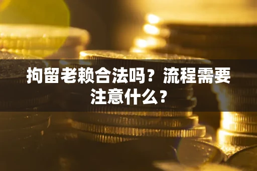 济南拘留老赖合法吗？流程需要注意什么？