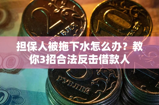 济南担保人被拖下水怎么办？教你3招合法反击借款人