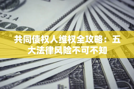 济南共同债权人维权全攻略：五大法律风险不可不知