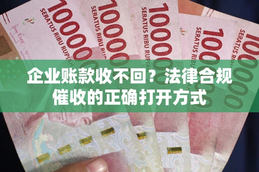 济南企业账款收不回？法律合规催收的正确打开方式