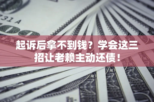济南起诉后拿不到钱？学会这三招让老赖主动还债！