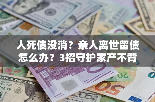 济南人死债没消？亲人离世留债怎么办？3招守护家产不背锅