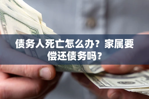 济南债务人死亡怎么办？家属要偿还债务吗？