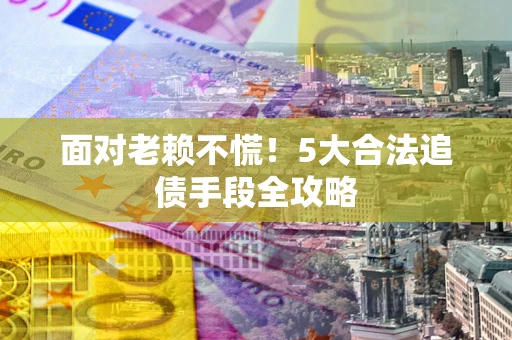 济南面对老赖不慌！5大合法追债手段全攻略