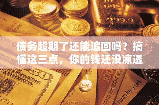 济南债务超期了还能追回吗？搞懂这三点，你的钱还没凉透