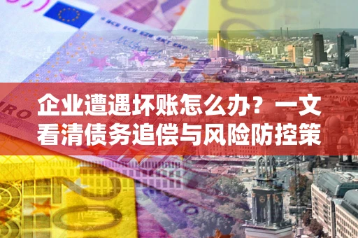 济南企业遭遇坏账怎么办？一文看清债务追偿与风险防控策略