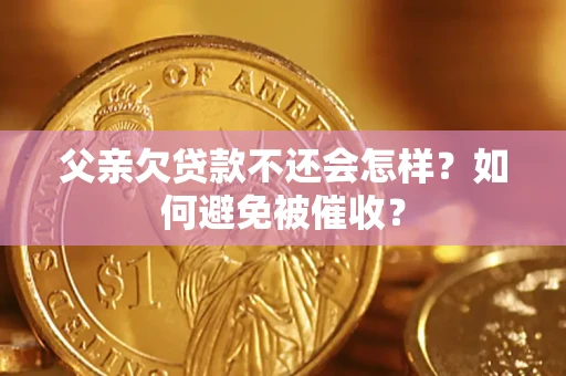 济南父亲欠贷款不还会怎样？如何避免被催收？