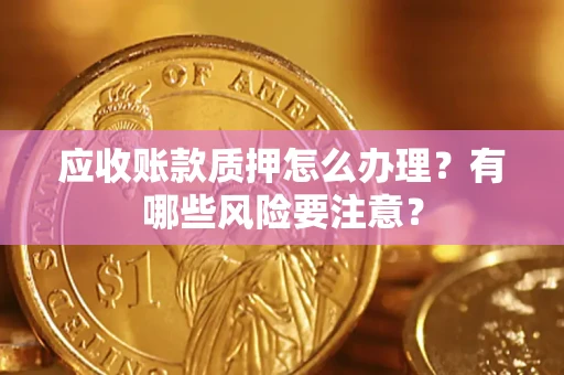 济南应收账款质押怎么办理？有哪些风险要注意？