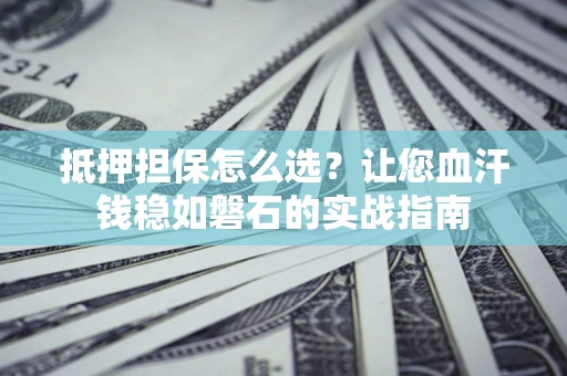 济南抵押担保怎么选？让您血汗钱稳如磐石的实战指南