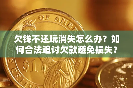 济南欠钱不还玩消失怎么办?如何合法追讨欠款避免损失? 济南欠钱不还玩消失怎么办?如何合法追讨欠款避免损失?