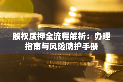 济南股权质押全流程解析：办理指南与风险防护手册