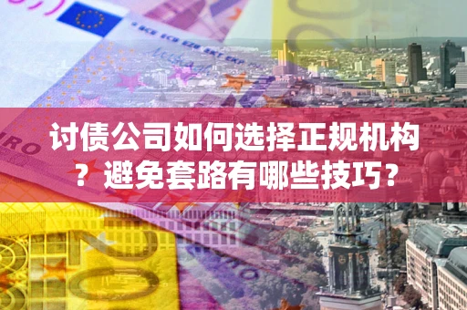济南讨债公司如何选择正规机构？避免套路有哪些技巧？