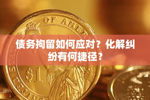 济南债务拘留如何应对？化解纠纷有何捷径？