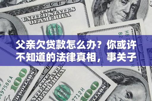 济南父亲欠贷款怎么办？你或许不知道的法律真相，事关子女未来