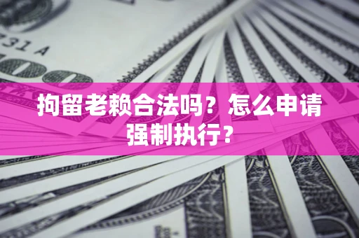 济南拘留老赖合法吗？怎么申请强制执行？