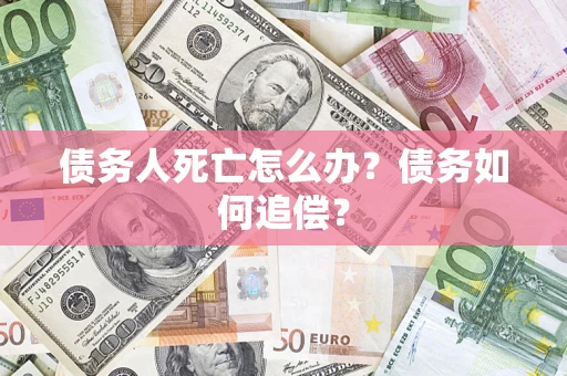 济南债务人死亡怎么办？债务如何追偿？