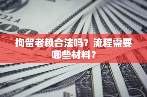 济南拘留老赖合法吗？流程需要哪些材料？
