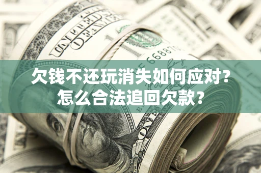 济南欠钱不还玩消失如何应对？怎么合法追回欠款？