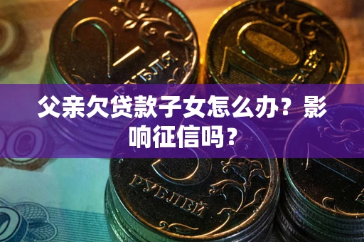 济南父亲欠贷款子女怎么办？影响征信吗？