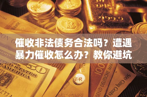 济南催收非法债务合法吗？遭遇暴力催收怎么办？教你避坑指南！