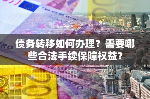 济南债务转移如何办理？需要哪些合法手续保障权益？