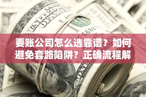 济南要账公司怎么选靠谱？如何避免套路陷阱？正确流程解析