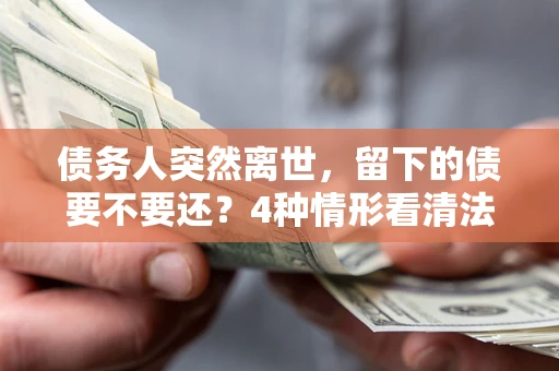 济南债务人突然离世，留下的债要不要还？4种情形看清法律判决