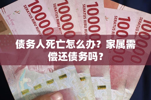 济南债务人死亡怎么办？家属需偿还债务吗？