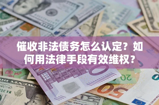 济南催收非法债务怎么认定？如何用法律手段有效维权？