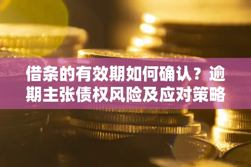 济南借条的有效期如何确认？逾期主张债权风险及应对策略？