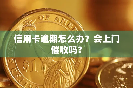 济南信用卡逾期怎么办？会上门催收吗？