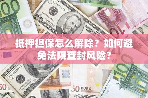 济南抵押担保怎么解除？如何避免法院查封风险？