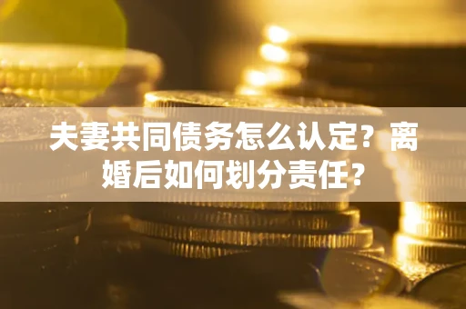 济南夫妻共同债务怎么认定？离婚后如何划分责任？