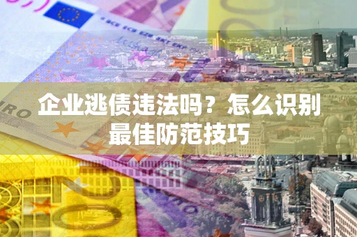 济南企业逃债违法吗？怎么识别最佳防范技巧