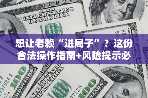 济南想让老赖“进局子”？这份合法操作指南+风险提示必须看！