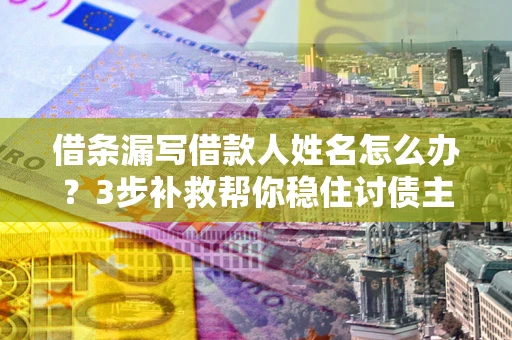 济南借条漏写借款人姓名怎么办？3步补救帮你稳住讨债主动权