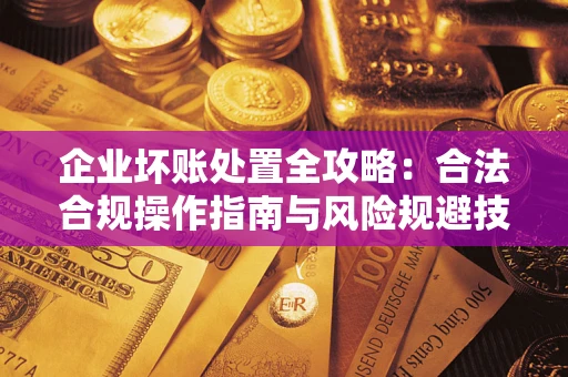 济南企业坏账处置全攻略：合法合规操作指南与风险规避技巧解析