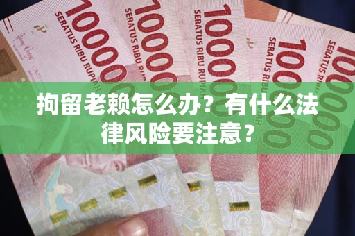 济南拘留老赖怎么办？有什么法律风险要注意？