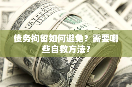 济南债务拘留如何避免？需要哪些自救方法？