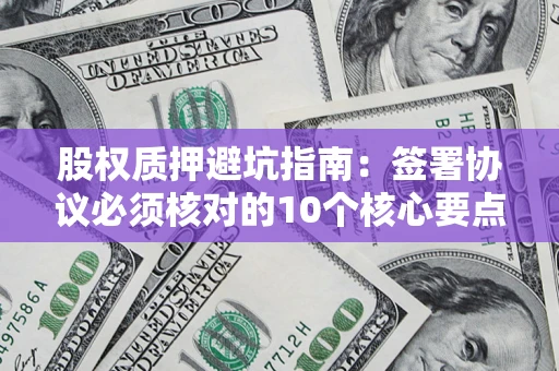 济南股权质押避坑指南：签署协议必须核对的10个核心要点
