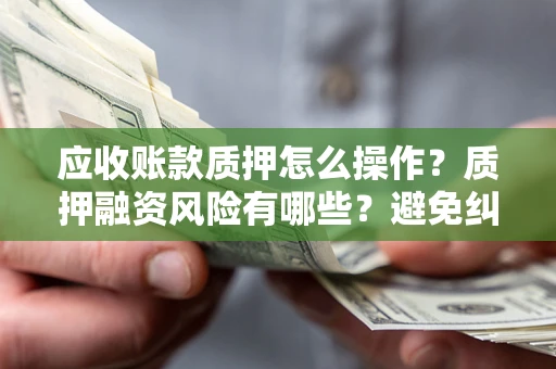 济南应收账款质押怎么操作？质押融资风险有哪些？避免纠纷高效融资技巧