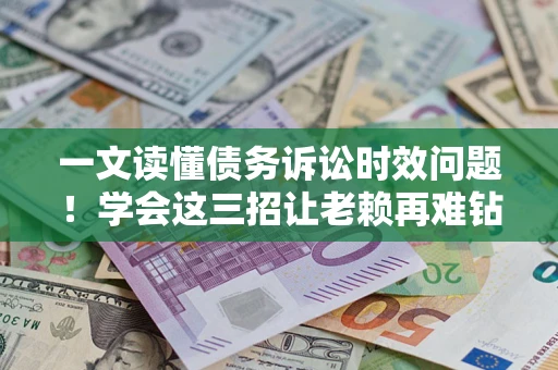 济南一文读懂债务诉讼时效问题！学会这三招让老赖再难钻空子