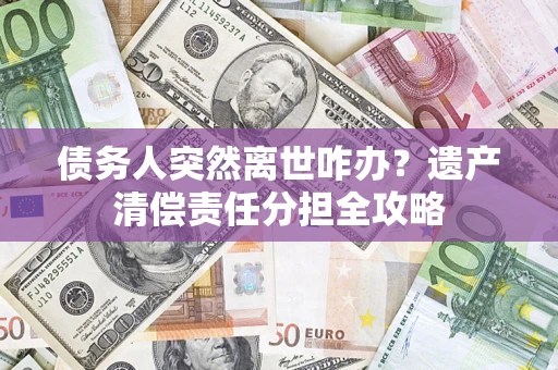 济南债务人突然离世咋办？遗产清偿责任分担全攻略