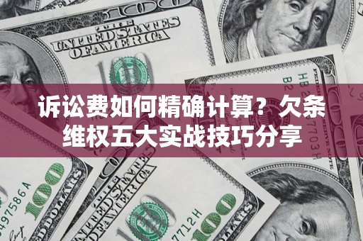 济南诉讼费如何精确计算？欠条维权五大实战技巧分享