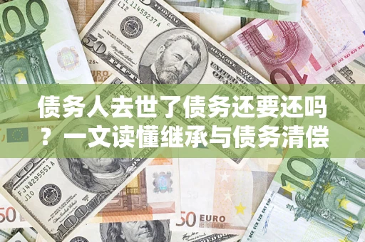济南债务人去世了债务还要还吗？一文读懂继承与债务清偿