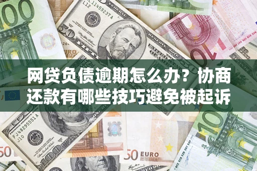 济南网贷负债逾期怎么办？协商还款有哪些技巧避免被起诉？